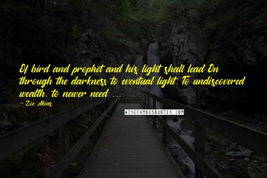 Zoe Akins Quotes: Of bird and prophet and his light shall lead On through the darkness to eventual light, To undiscovered wealth, to newer need ...