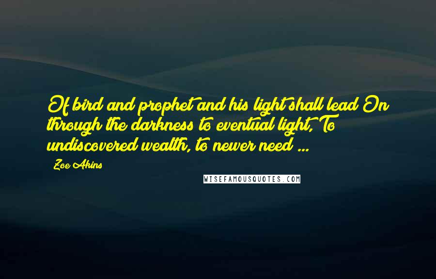 Zoe Akins Quotes: Of bird and prophet and his light shall lead On through the darkness to eventual light, To undiscovered wealth, to newer need ...