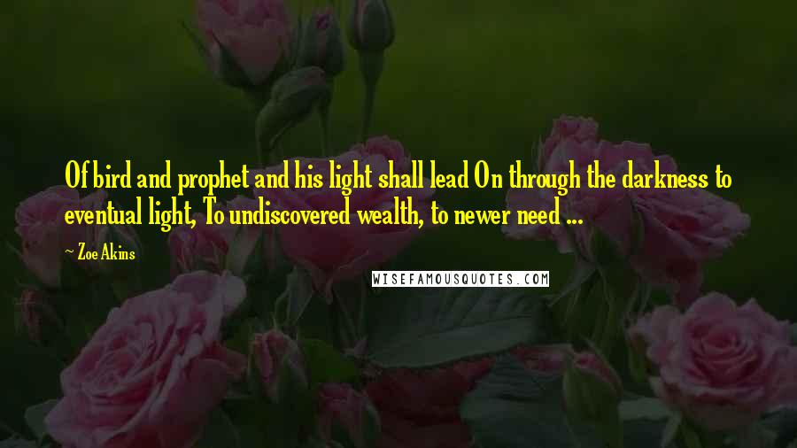 Zoe Akins Quotes: Of bird and prophet and his light shall lead On through the darkness to eventual light, To undiscovered wealth, to newer need ...