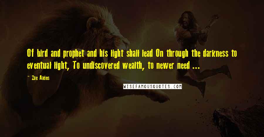 Zoe Akins Quotes: Of bird and prophet and his light shall lead On through the darkness to eventual light, To undiscovered wealth, to newer need ...