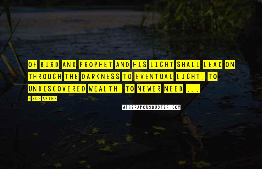 Zoe Akins Quotes: Of bird and prophet and his light shall lead On through the darkness to eventual light, To undiscovered wealth, to newer need ...