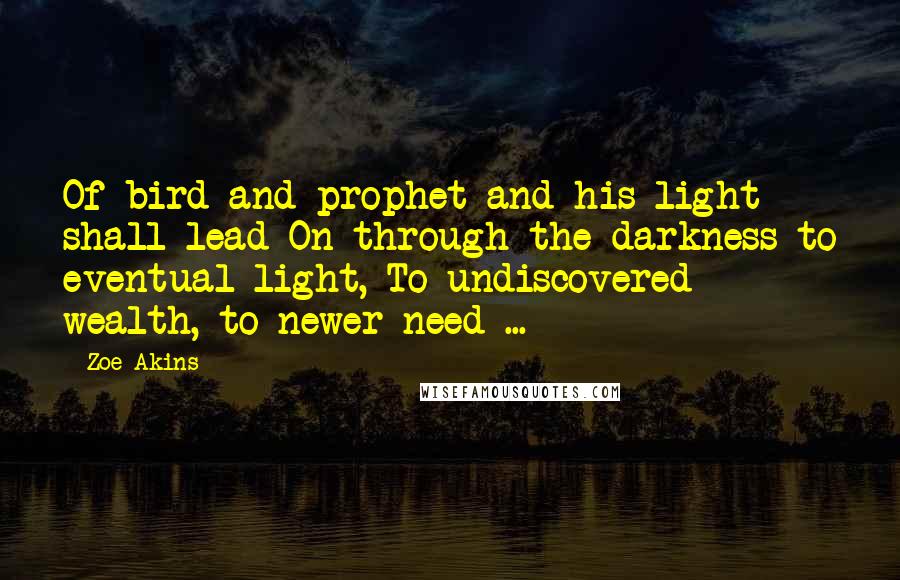 Zoe Akins Quotes: Of bird and prophet and his light shall lead On through the darkness to eventual light, To undiscovered wealth, to newer need ...