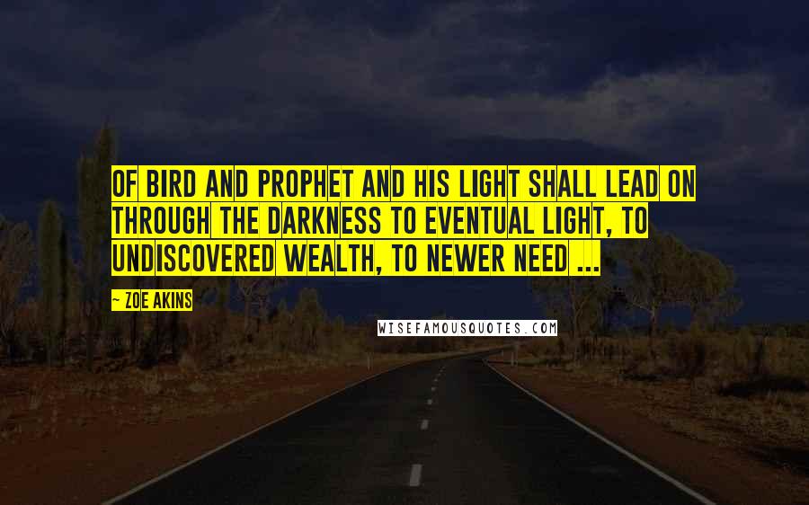 Zoe Akins Quotes: Of bird and prophet and his light shall lead On through the darkness to eventual light, To undiscovered wealth, to newer need ...