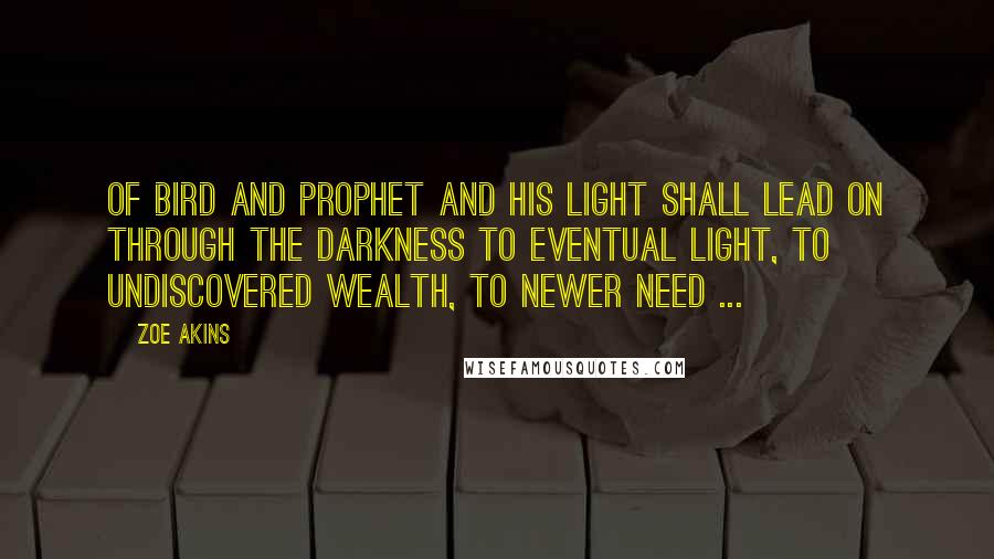 Zoe Akins Quotes: Of bird and prophet and his light shall lead On through the darkness to eventual light, To undiscovered wealth, to newer need ...