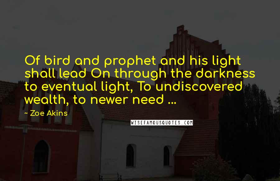 Zoe Akins Quotes: Of bird and prophet and his light shall lead On through the darkness to eventual light, To undiscovered wealth, to newer need ...