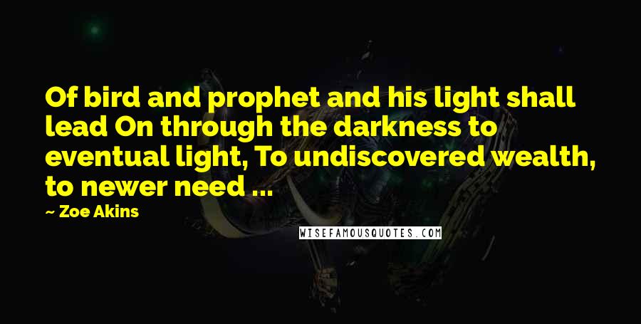 Zoe Akins Quotes: Of bird and prophet and his light shall lead On through the darkness to eventual light, To undiscovered wealth, to newer need ...