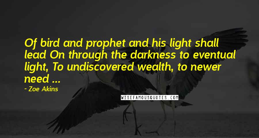 Zoe Akins Quotes: Of bird and prophet and his light shall lead On through the darkness to eventual light, To undiscovered wealth, to newer need ...