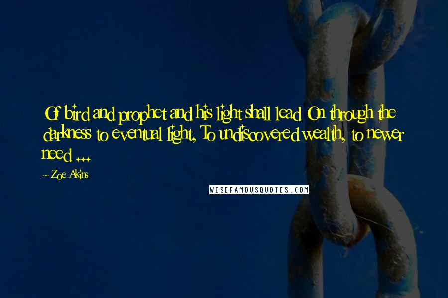 Zoe Akins Quotes: Of bird and prophet and his light shall lead On through the darkness to eventual light, To undiscovered wealth, to newer need ...