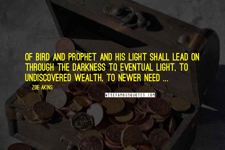 Zoe Akins Quotes: Of bird and prophet and his light shall lead On through the darkness to eventual light, To undiscovered wealth, to newer need ...