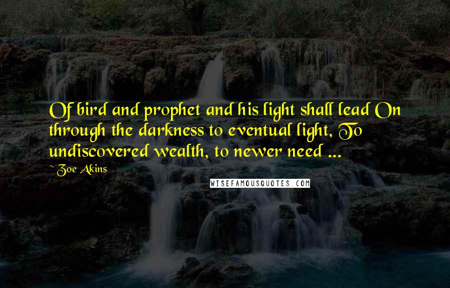 Zoe Akins Quotes: Of bird and prophet and his light shall lead On through the darkness to eventual light, To undiscovered wealth, to newer need ...