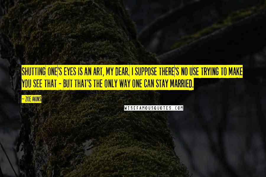 Zoe Akins Quotes: Shutting one's eyes is an art, my dear. I suppose there's no use trying to make you see that - but that's the only way one can stay married.