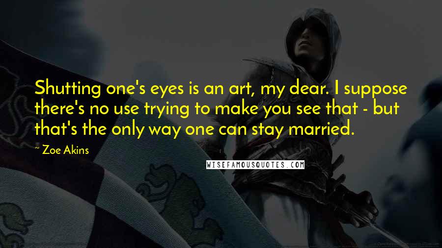 Zoe Akins Quotes: Shutting one's eyes is an art, my dear. I suppose there's no use trying to make you see that - but that's the only way one can stay married.