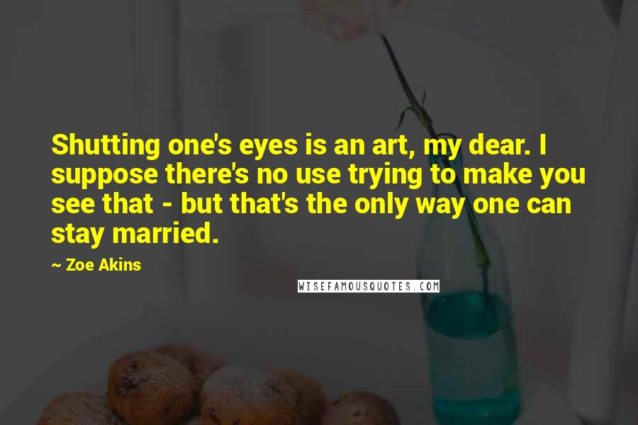 Zoe Akins Quotes: Shutting one's eyes is an art, my dear. I suppose there's no use trying to make you see that - but that's the only way one can stay married.