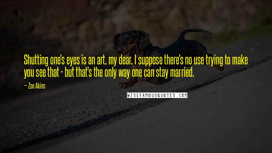 Zoe Akins Quotes: Shutting one's eyes is an art, my dear. I suppose there's no use trying to make you see that - but that's the only way one can stay married.