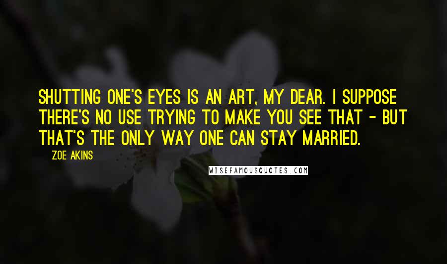 Zoe Akins Quotes: Shutting one's eyes is an art, my dear. I suppose there's no use trying to make you see that - but that's the only way one can stay married.