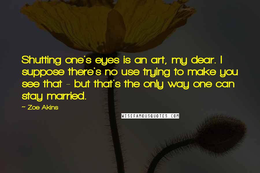 Zoe Akins Quotes: Shutting one's eyes is an art, my dear. I suppose there's no use trying to make you see that - but that's the only way one can stay married.