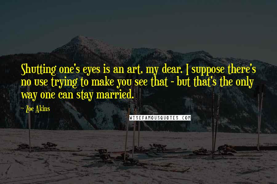 Zoe Akins Quotes: Shutting one's eyes is an art, my dear. I suppose there's no use trying to make you see that - but that's the only way one can stay married.