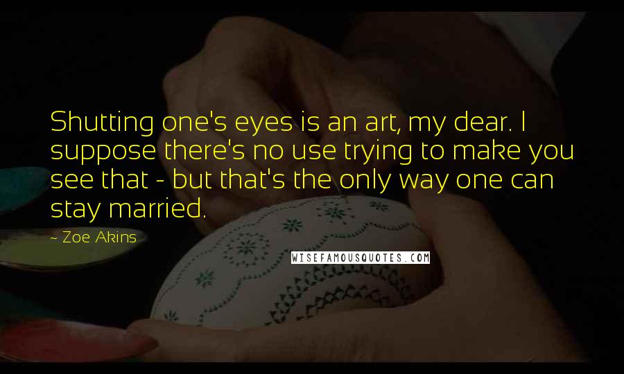 Zoe Akins Quotes: Shutting one's eyes is an art, my dear. I suppose there's no use trying to make you see that - but that's the only way one can stay married.