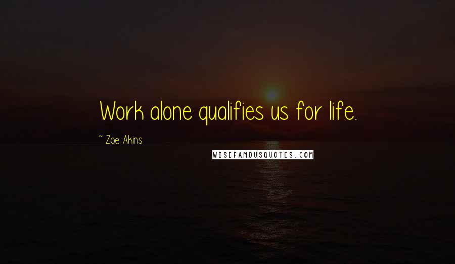 Zoe Akins Quotes: Work alone qualifies us for life.