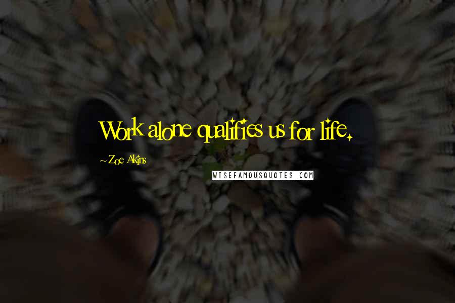 Zoe Akins Quotes: Work alone qualifies us for life.