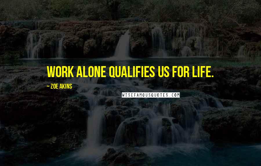 Zoe Akins Quotes: Work alone qualifies us for life.