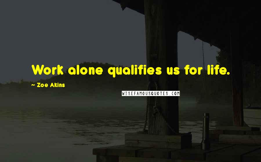 Zoe Akins Quotes: Work alone qualifies us for life.