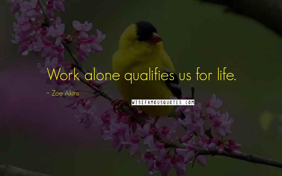 Zoe Akins Quotes: Work alone qualifies us for life.