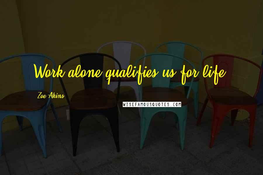 Zoe Akins Quotes: Work alone qualifies us for life.