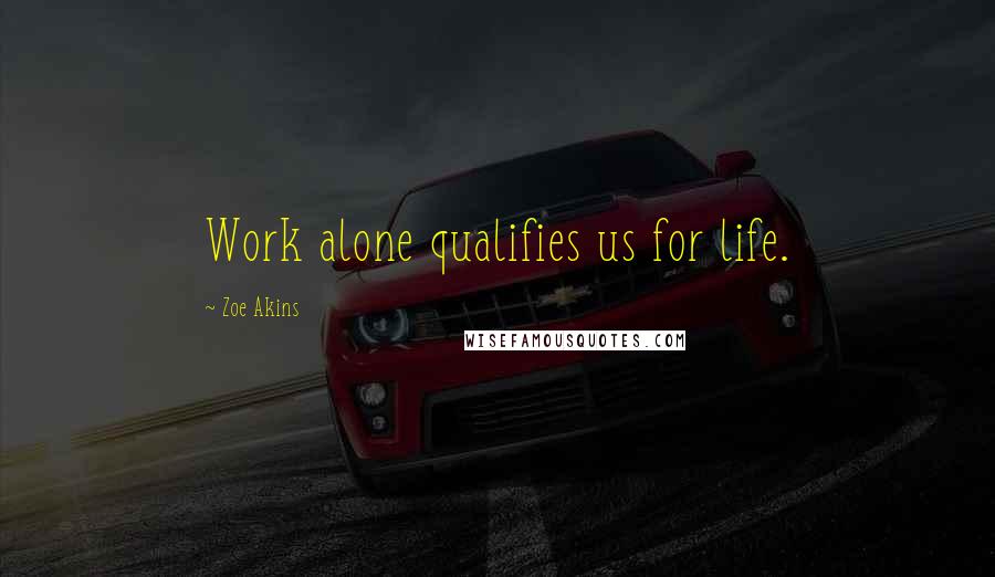 Zoe Akins Quotes: Work alone qualifies us for life.