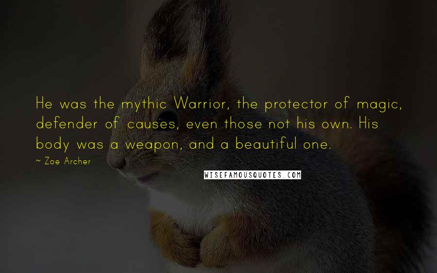 Zoe Archer Quotes: He was the mythic Warrior, the protector of magic, defender of causes, even those not his own. His body was a weapon, and a beautiful one.