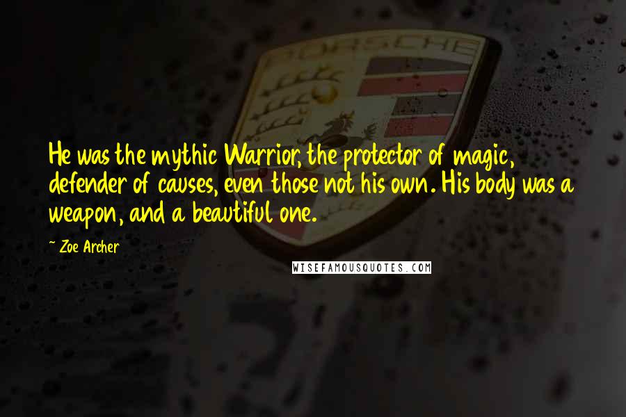 Zoe Archer Quotes: He was the mythic Warrior, the protector of magic, defender of causes, even those not his own. His body was a weapon, and a beautiful one.