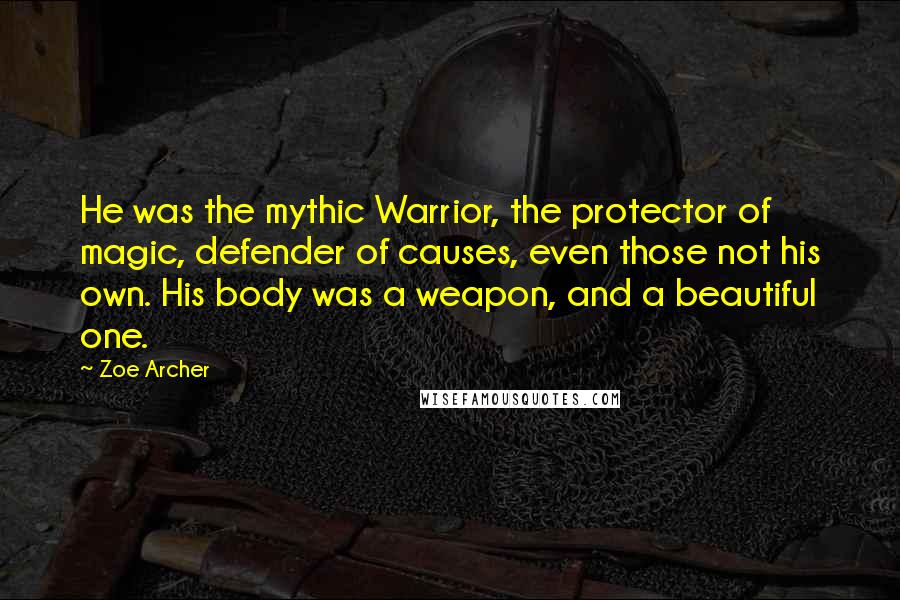 Zoe Archer Quotes: He was the mythic Warrior, the protector of magic, defender of causes, even those not his own. His body was a weapon, and a beautiful one.