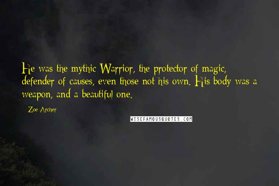 Zoe Archer Quotes: He was the mythic Warrior, the protector of magic, defender of causes, even those not his own. His body was a weapon, and a beautiful one.