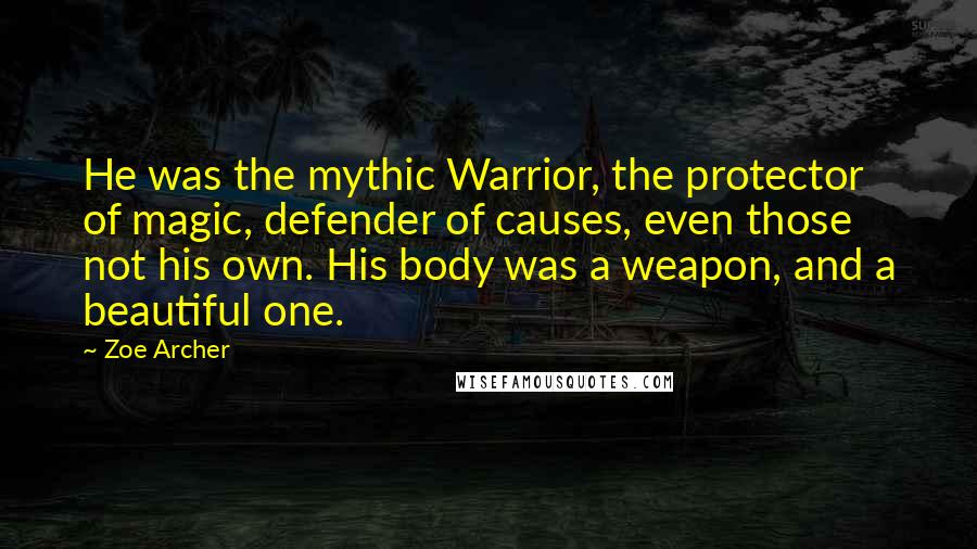 Zoe Archer Quotes: He was the mythic Warrior, the protector of magic, defender of causes, even those not his own. His body was a weapon, and a beautiful one.