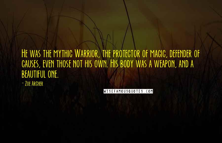 Zoe Archer Quotes: He was the mythic Warrior, the protector of magic, defender of causes, even those not his own. His body was a weapon, and a beautiful one.