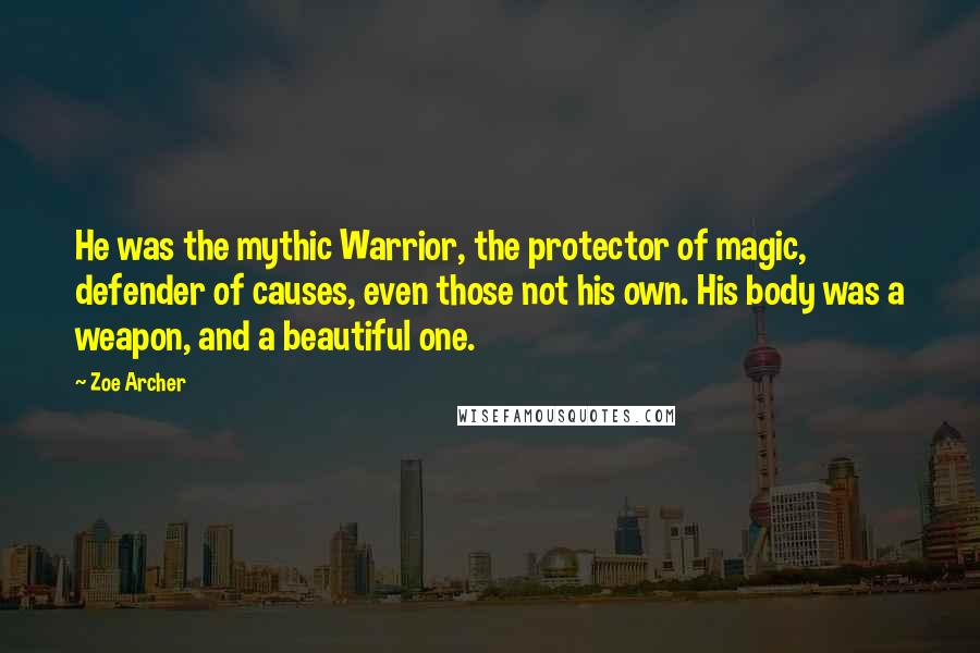 Zoe Archer Quotes: He was the mythic Warrior, the protector of magic, defender of causes, even those not his own. His body was a weapon, and a beautiful one.