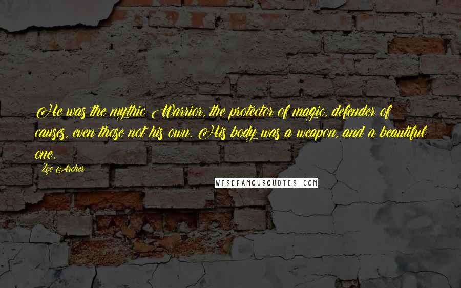 Zoe Archer Quotes: He was the mythic Warrior, the protector of magic, defender of causes, even those not his own. His body was a weapon, and a beautiful one.