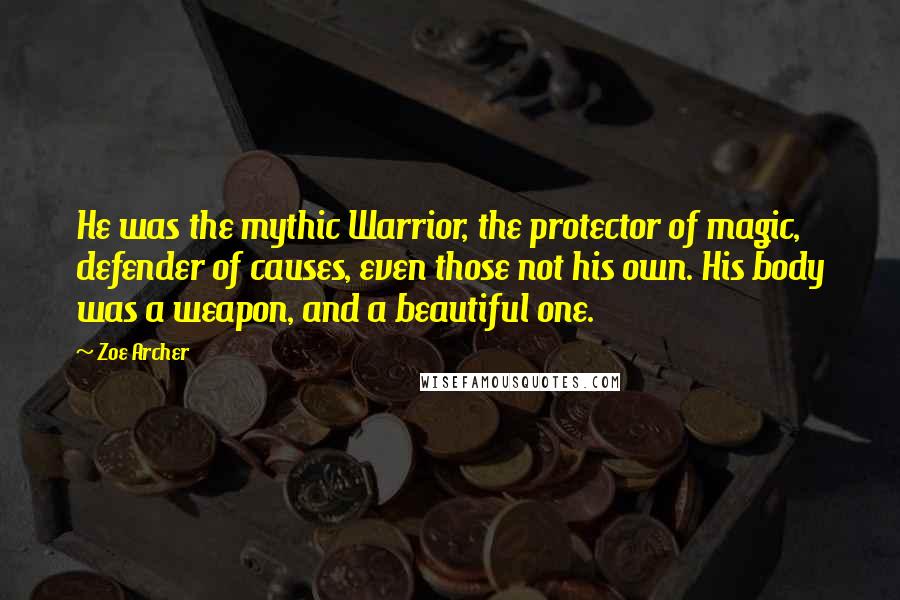 Zoe Archer Quotes: He was the mythic Warrior, the protector of magic, defender of causes, even those not his own. His body was a weapon, and a beautiful one.