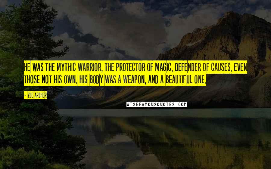 Zoe Archer Quotes: He was the mythic Warrior, the protector of magic, defender of causes, even those not his own. His body was a weapon, and a beautiful one.