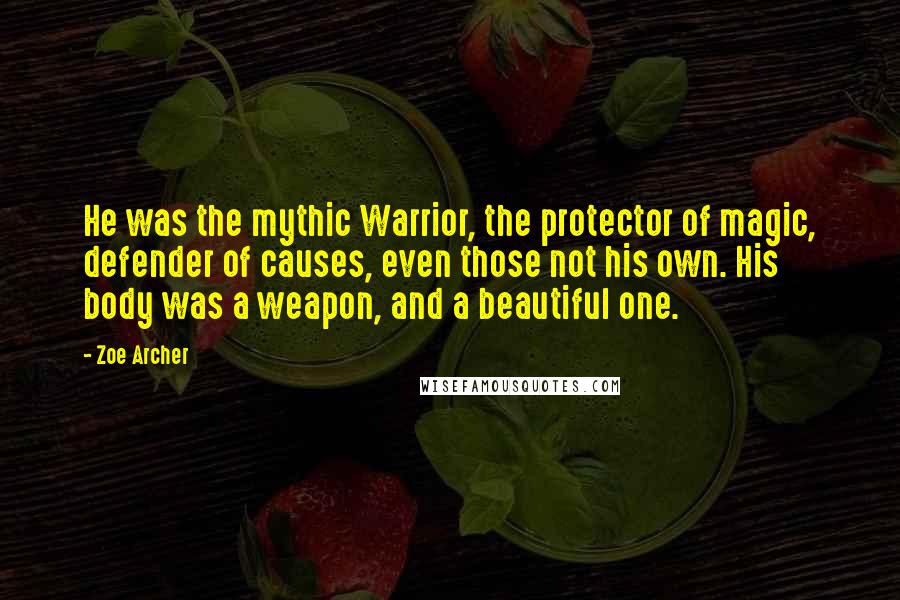 Zoe Archer Quotes: He was the mythic Warrior, the protector of magic, defender of causes, even those not his own. His body was a weapon, and a beautiful one.