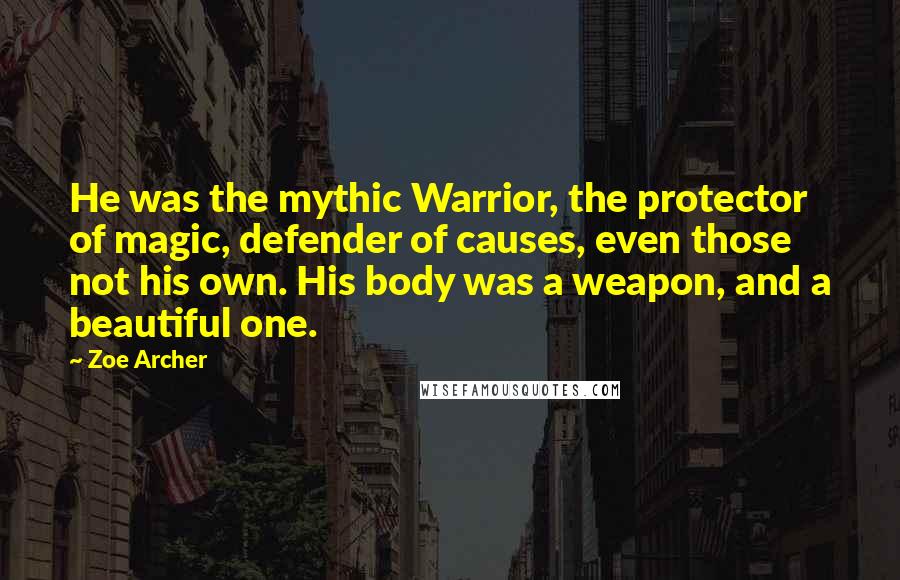 Zoe Archer Quotes: He was the mythic Warrior, the protector of magic, defender of causes, even those not his own. His body was a weapon, and a beautiful one.