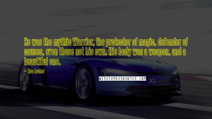 Zoe Archer Quotes: He was the mythic Warrior, the protector of magic, defender of causes, even those not his own. His body was a weapon, and a beautiful one.