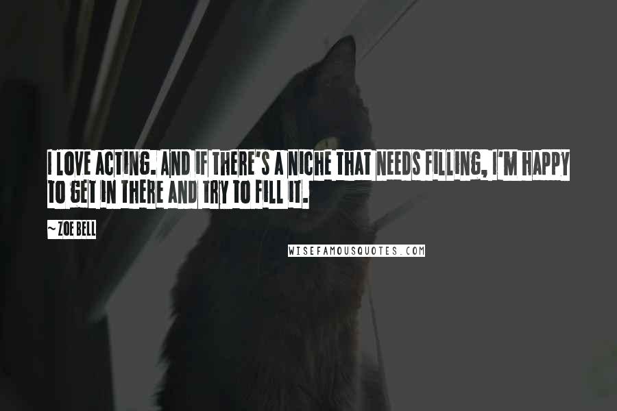 Zoe Bell Quotes: I love acting. And if there's a niche that needs filling, I'm happy to get in there and try to fill it.