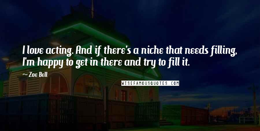 Zoe Bell Quotes: I love acting. And if there's a niche that needs filling, I'm happy to get in there and try to fill it.