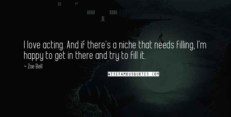 Zoe Bell Quotes: I love acting. And if there's a niche that needs filling, I'm happy to get in there and try to fill it.