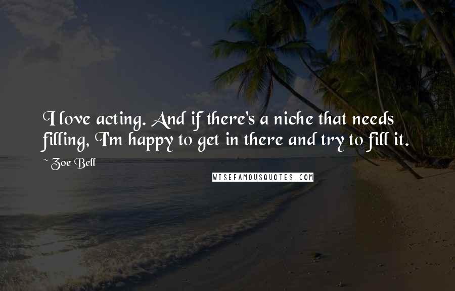 Zoe Bell Quotes: I love acting. And if there's a niche that needs filling, I'm happy to get in there and try to fill it.