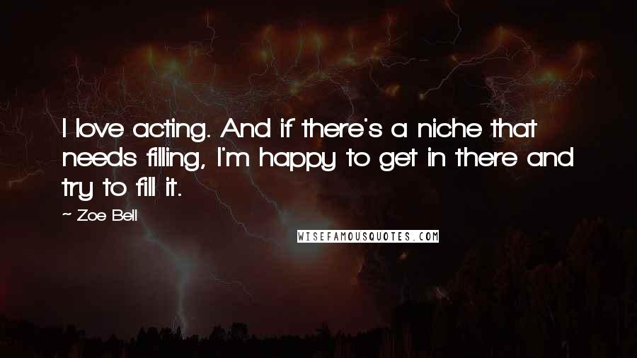 Zoe Bell Quotes: I love acting. And if there's a niche that needs filling, I'm happy to get in there and try to fill it.