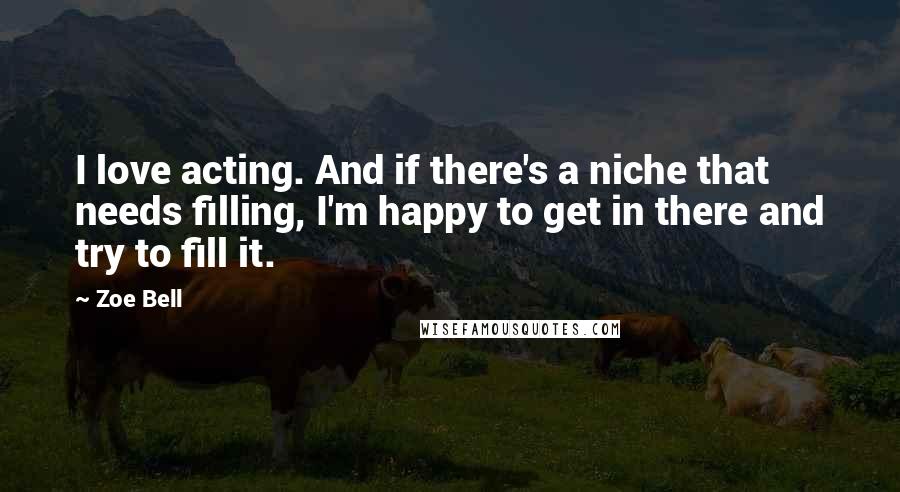 Zoe Bell Quotes: I love acting. And if there's a niche that needs filling, I'm happy to get in there and try to fill it.