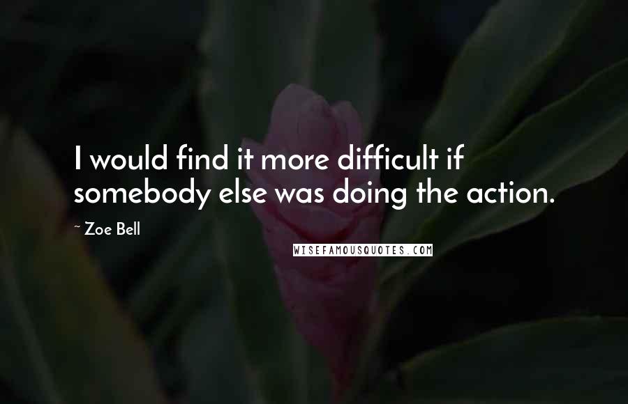 Zoe Bell Quotes: I would find it more difficult if somebody else was doing the action.