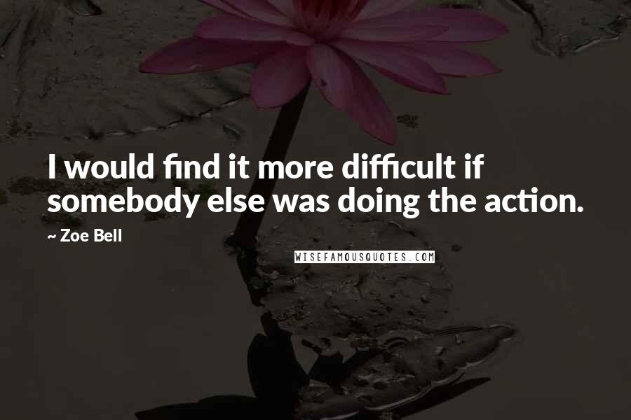 Zoe Bell Quotes: I would find it more difficult if somebody else was doing the action.